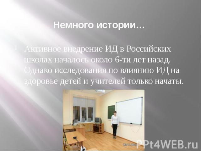 Немного истории… Активное внедрение ИД в Российских школах началось около 6-ти лет назад. Однако исследования по влиянию ИД на здоровье детей и учителей только начаты.