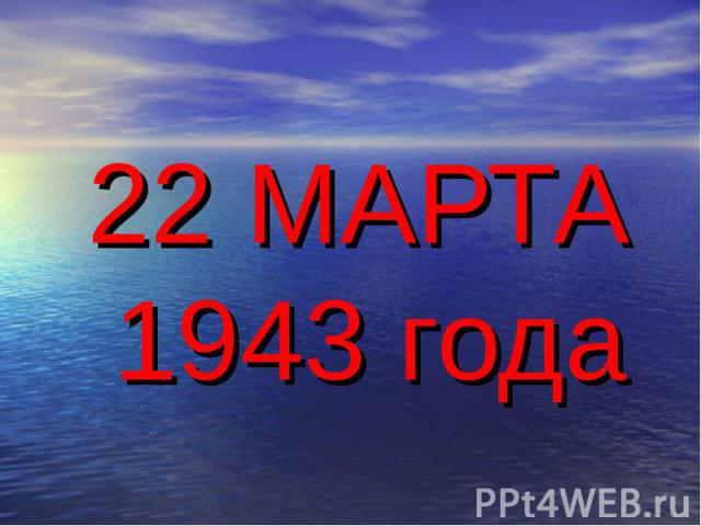 22 МАРТА 1943 года 22 МАРТА 1943 года