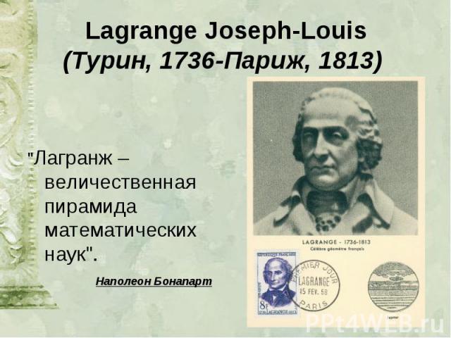 Lagrange Joseph-Louis (Турин, 1736-Париж, 1813) "Лагранж – величественная пирамида математических наук". Наполеон Бонапарт