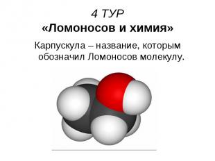 4 ТУР «Ломоносов и химия» Карпускула – название, которым обозначил Ломоносов мол