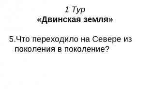 1 Тур «Двинская земля» 5.Что переходило на Севере из поколения в поколение?