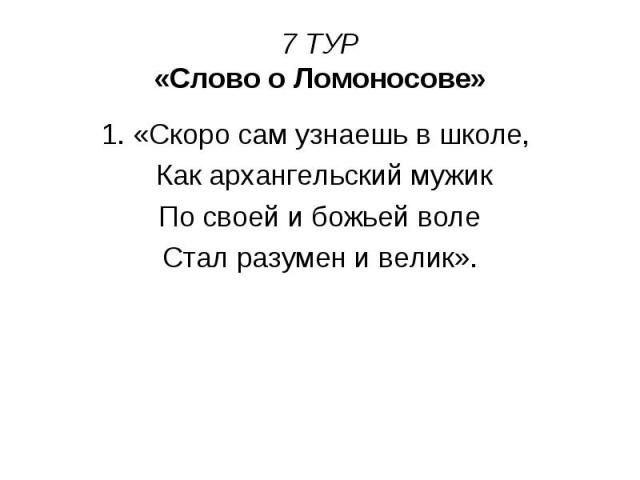 7 ТУР «Слово о Ломоносове» 1. «Скоро сам узнаешь в школе, Как архангельский мужик По своей и божьей воле Стал разумен и велик».