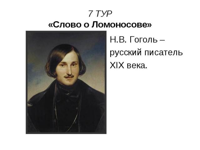 7 ТУР «Слово о Ломоносове» Н.В. Гоголь – русский писатель XIX века.