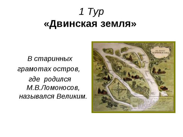 1 Тур «Двинская земля» В старинных грамотах остров, где родился М.В.Ломоносов, назывался Великим.
