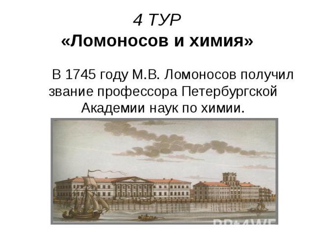 4 ТУР «Ломоносов и химия» В 1745 году М.В. Ломоносов получил звание профессора Петербургской Академии наук по химии.