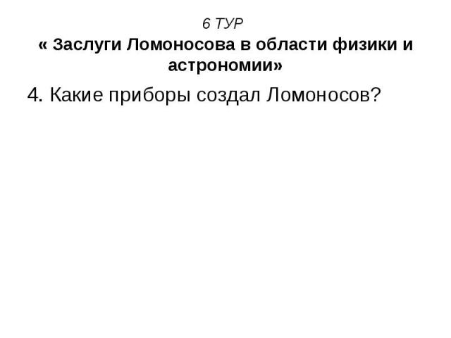 6 ТУР « Заслуги Ломоносова в области физики и астрономии» 4. Какие приборы создал Ломоносов?