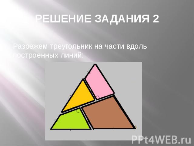 РЕШЕНИЕ ЗАДАНИЯ 2 Разрежем треугольник на части вдоль построенных линий:
