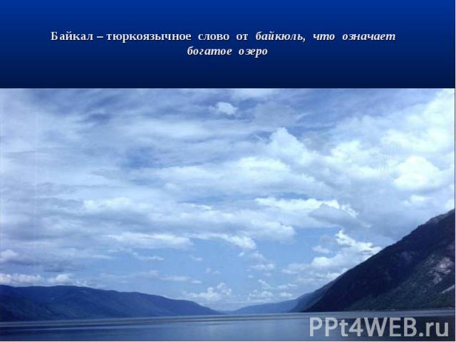 Байкал – тюркоязычное слово от байкюль, что означает богатое озеро