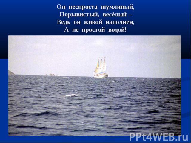 Он неспроста шумливый, Порывистый, весёлый – Ведь он живой наполнен, А не простой водой!