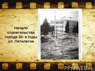 Начало строительства города 30- е годы ул. Пятилетки