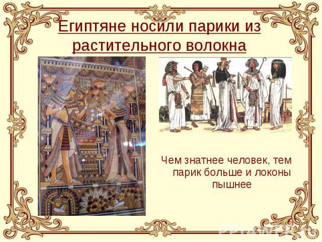 Египтяне носили парики из растительного волокна Чем знатнее человек, тем парик больше и локоны пышнее