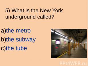 5) What is the New York underground called? the metro the subway the tube
