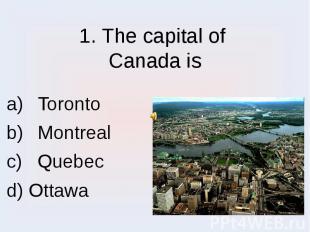 1. The capital of Canada is Toronto Montreal Quebec d) Ottawa
