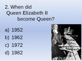 2. When did Queen Elizabeth II become Queen? 1952 1962 1972 1982