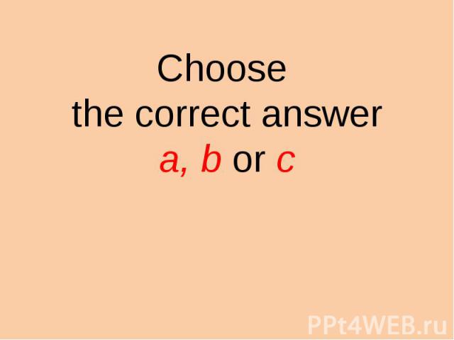 Choose the correct answer a, b or c
