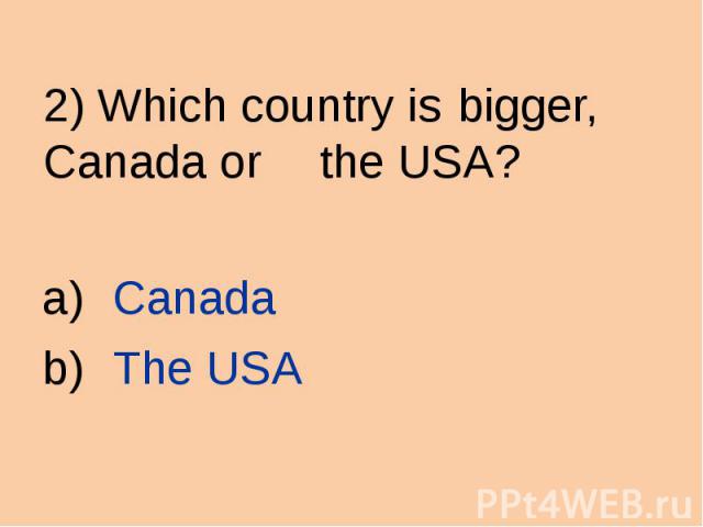 2) Which country is bigger, Canada or the USA? Canada The USA
