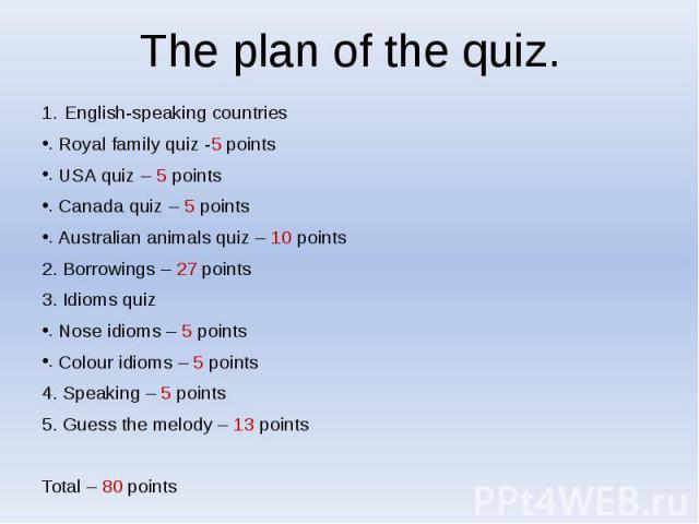 The plan of the quiz. English-speaking countries Royal family quiz -5 points USA quiz – 5 points Canada quiz – 5 points Australian animals quiz – 10 points 2. Borrowings – 27 points 3. Idioms quiz Nose idioms – 5 points Colour idioms – 5 points 4. S…