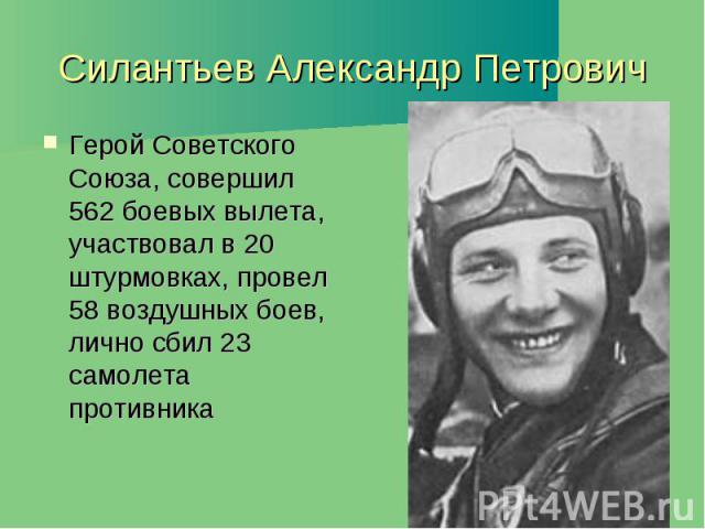 Силантьев Александр Петрович Герой Советского Союза, совершил 562 боевых вылета, участвовал в 20 штурмовках, провел 58 воздушных боев, лично сбил 23 самолета противника