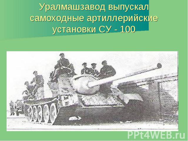 Уралмашзавод выпускал самоходные артиллерийские установки СУ - 100