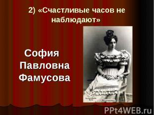2) «Счастливые часов не наблюдают» София Павловна Фамусова