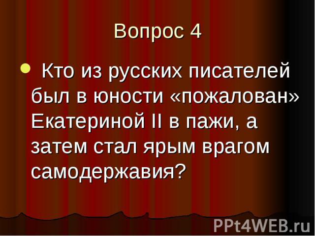 Вопрос 4 Кто из русских писателей был в юности «пожалован» Екатериной II в пажи, а затем стал ярым врагом самодержавия?