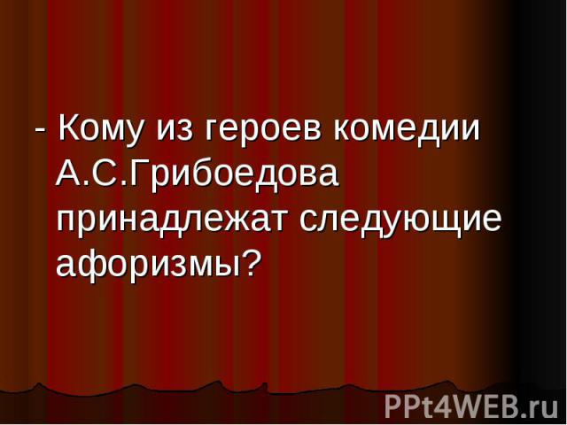 - Кому из героев комедии А.С.Грибоедова принадлежат следующие афоризмы?