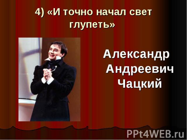 4) «И точно начал свет глупеть»