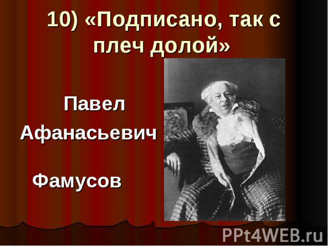 10) «Подписано, так с плеч долой» Павел Афанасьевич Фамусов