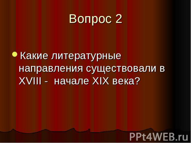 Вопрос 2 Какие литературные направления существовали в XVIII - начале XIX века?