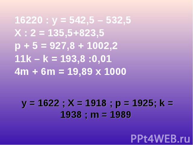 16220 : у = 542,5 – 532,5 16220 : у = 542,5 – 532,5 X : 2 = 135,5+823,5 p + 5 = 927,8 + 1002,2 11k – k = 193,8 :0,01 4m + 6m = 19,89 х 1000 