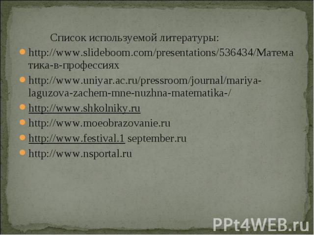 Список используемой литературы: Список используемой литературы: http://www.slideboom.com/presentations/536434/Математика-в-профессиях http://www.uniyar.ac.ru/pressroom/journal/mariya-laguzova-zachem-mne-nuzhna-matematika-/ http://www.shkolniky.ru ht…