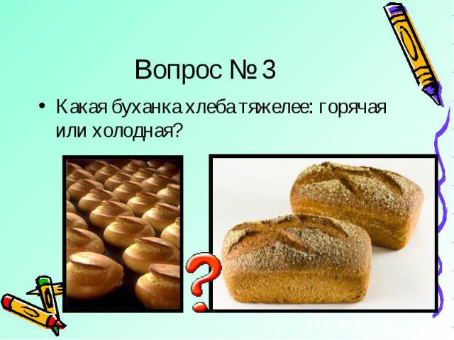 Вопрос № 3 Какая буханка хлеба тяжелее: горячая или холодная?