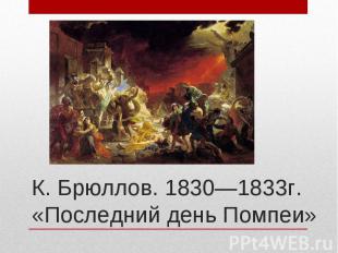 К. Брюллов. 1830—1833г. «Последний день Помпеи»