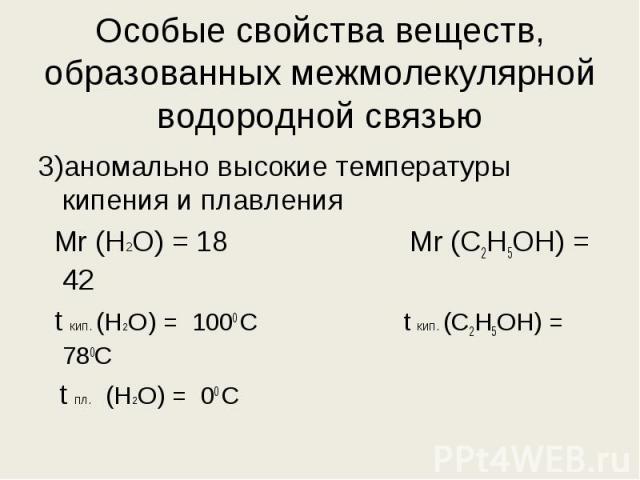 3)аномально высокие температуры кипения и плавления 3)аномально высокие температуры кипения и плавления Мr (H2O) = 18 Mr (С2Н5ОН) = 42 t кип. (H2O) = 1000 С t кип. (С2Н5ОН) = 780С t пл. (H2O) = 00 С
