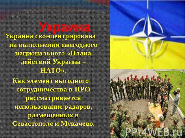 Украина сконцентрирована на выполнении ежегодного национального «Плана действий Украина – НАТО». Украина сконцентрирована на выполнении ежегодного национального «Плана действий Украина – НАТО». Как элемент выгодного сотрудничества в ПРО рассматривае…
