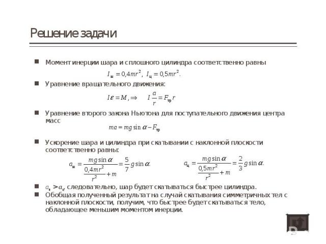 Момент инерции шара и сплошного цилиндра соответственно равны Момент инерции шара и сплошного цилиндра соответственно равны Уравнение вращательного движения: Уравнение второго закона Ньютона для поступательного движения центра масс Ускорение шара и …