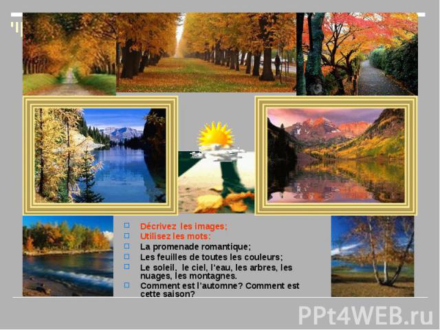 Décrivez les images; Décrivez les images; Utilisez les mots: La promenade romantique; Les feuilles de toutes les couleurs; Le soleil, le ciel, l’eau, les arbres, les nuages, les montagnes. Comment est l’automne? Comment est cette saison?