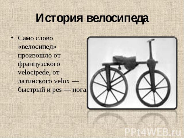 Само слово «велосипед» произошло от французского velocipede, от латинского velox — быстрый и pes — нога. Само слово «велосипед» произошло от французского velocipede, от латинского velox — быстрый и pes — нога.