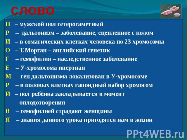 Зашифрованное слово П – мужской пол гетерогаметный Р – дальтонизм – заболевание, сцепленное с полом И – в соматических клетках человека по 23 хромосомы О – Т.Морган – английский генетик Г – гемофилия – наследственное заболевание Е – У-хромосома инер…