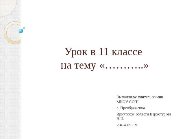 Урок в 11 классе на тему «………..» Выполнила: учитель химии МКОУ СОШ с. Преображенка Иркутской области Верхотурова Н.И. 204-432-119