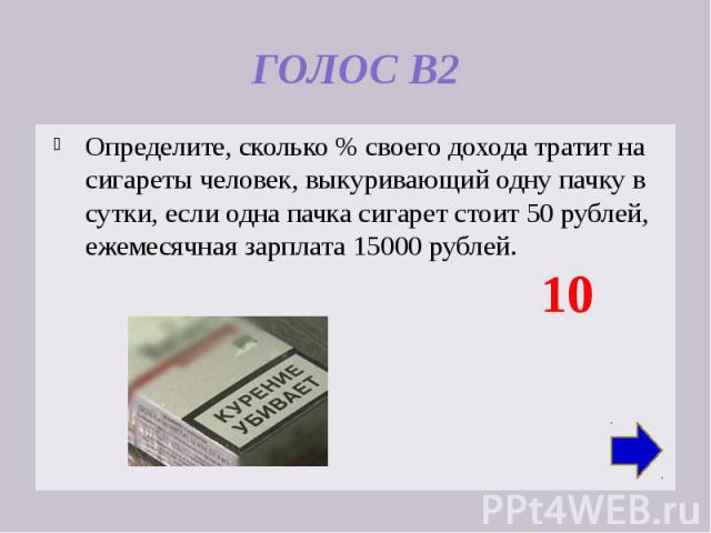 ГОЛОС В2 Определите, сколько % своего дохода тратит на сигареты человек, выкуривающий одну пачку в сутки, если одна пачка сигарет стоит 50 рублей, ежемесячная зарплата 15000 рублей.