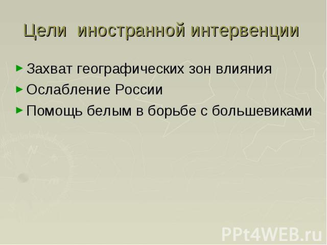 Цели иностранной интервенции Захват географических зон влияния Ослабление России Помощь белым в борьбе с большевиками