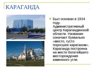 КАРАГАНДА Был основан в 1934 году. Административный центр Карагандинской области
