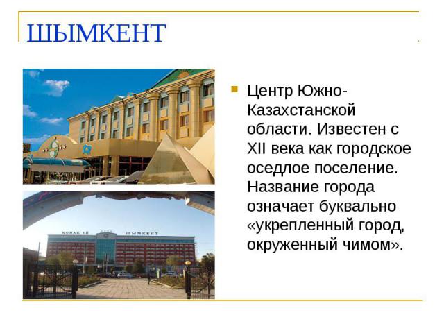 ШЫМКЕНТ Центр Южно-Казахстанской области. Известен с XII века как городское оседлое поселение. Название города означает буквально «укрепленный город, окруженный чимом».