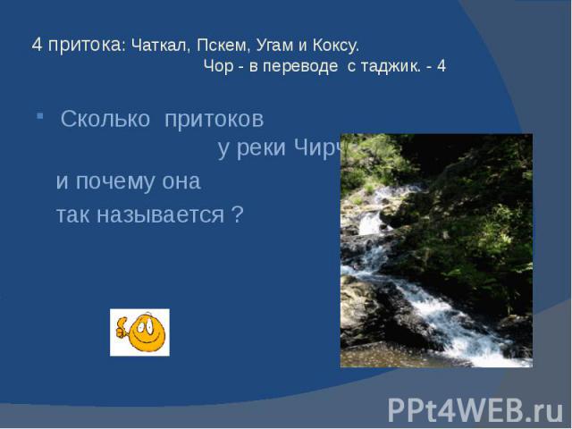 4 притока: Чаткал, Пскем, Угам и Коксу. Чор - в переводе с таджик. - 4 Сколько притоков у реки Чирчик и почему она так называется ?
