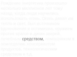 Рождение энергетики произошло несколько миллионов лет тому назад, когда люди нау