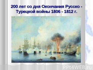 200 лет со дня Окончания Русско - Турецкой войны 1806 - 1812 г.