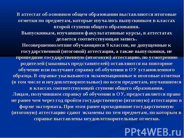 В аттестат об основном общем образовании выставляются итоговые отметки по предметам, которые изучались выпускником в классах второй ступени общего образования. Выпускникам, изучавшим факультативные курсы, в аттестатах делается соответствующая запись…