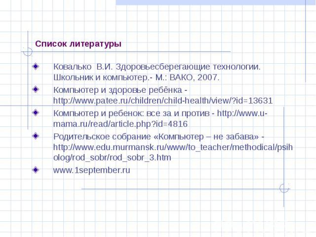 Ковалько В.И. Здоровьесберегающие технологии. Школьник и компьютер.- М.: ВАКО, 2007. Ковалько В.И. Здоровьесберегающие технологии. Школьник и компьютер.- М.: ВАКО, 2007. Компьютер и здоровье ребёнка - http://www.patee.ru/children/child-health/view/?…