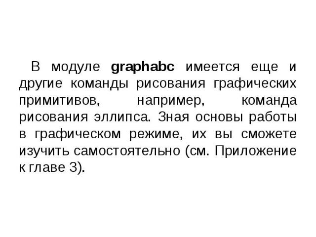 В модуле graphabc имеется еще и другие команды рисования графических примитивов, например, команда рисования эллипса. Зная основы работы в графическом режиме, их вы сможете изучить самостоятельно (см. Приложение к главе 3). В модуле graphabc имеется…